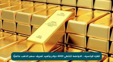 قفزة قياسية.. الأونصة تتخطى 4000 دولار وتعيد تعريف سعر الذهب عالميًا